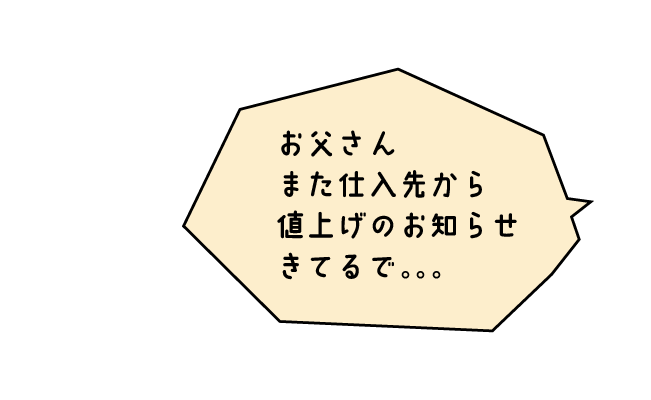 おくさま「お父さん、また仕入先から値上げのお知らせきてるで。。。」