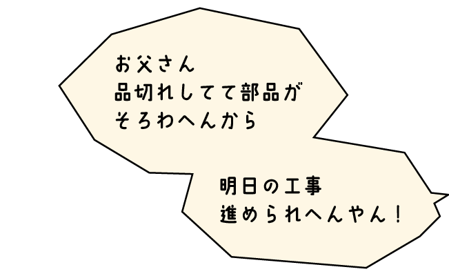 おくさま「お父さん、品切れしてて部品がそろわへんから、明日の工事進められへんやん！」