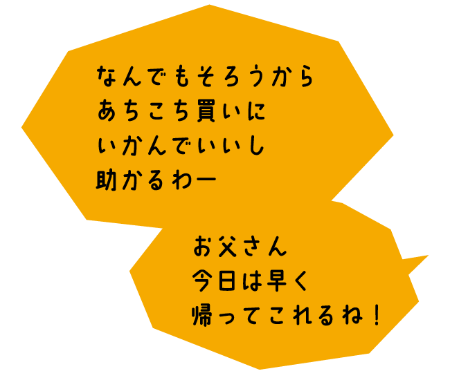 おくさま「なんでもそろうからあちこち買いにいかんでいいし助かるわー。お父さん今日は早く帰ってこれるね！」