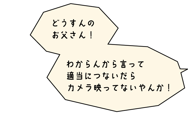 おくさま「どうすんのお父さん！わからんから言って適当につないだらカメラ映ってないやんか！」